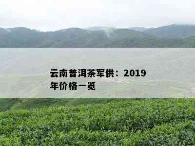 云南普洱茶军供：2019年价格一览