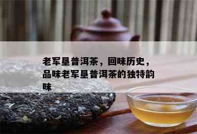 老军垦普洱茶，回味历史，品味老军垦普洱茶的特别韵味