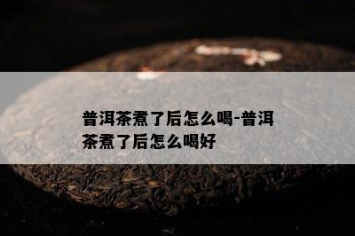 普洱茶煮了后怎么喝-普洱茶煮了后怎么喝好