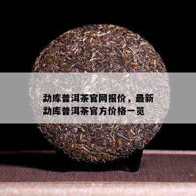 勐库普洱茶官网报价，最新勐库普洱茶官方价格一览