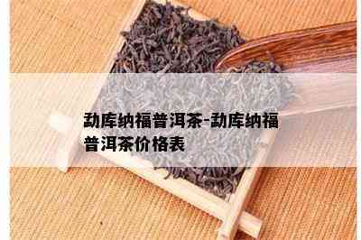 勐库纳福普洱茶-勐库纳福普洱茶价格表