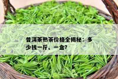 普洱茶熟茶价格全揭秘：多少钱一斤、一盒？