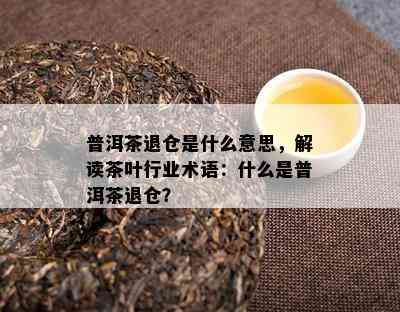 普洱茶退仓是什么意思，解读茶叶行业术语：什么是普洱茶退仓？