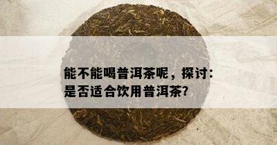 能不能喝普洱茶呢，探讨：是不是适合饮用普洱茶？