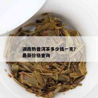 湖南熟普洱茶多少钱一克？最新价格查询