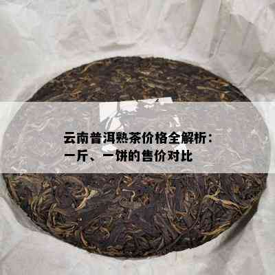 云南普洱熟茶价格全解析：一斤、一饼的售价对比