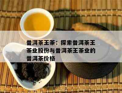 普洱茶王茶：探索普洱茶王茶业股份与普洱茶王茶业的普洱茶价格