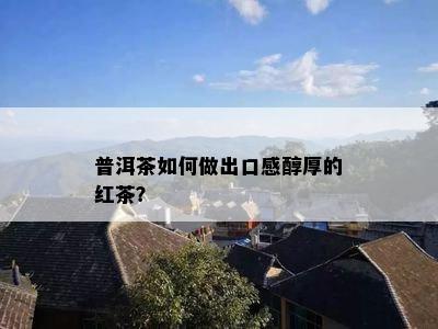 普洱茶如何做出口感醇厚的红茶？