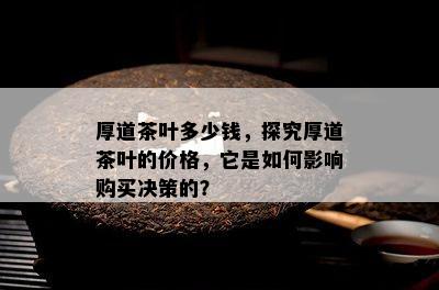 厚道茶叶多少钱，探究厚道茶叶的价格，它是怎样作用购买决策的？