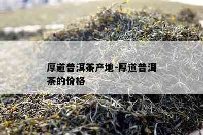 厚道普洱茶产地-厚道普洱茶的价格