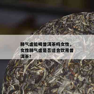 肺气虚能喝普洱茶吗女性，女性肺气虚是否适合饮用普洱茶？