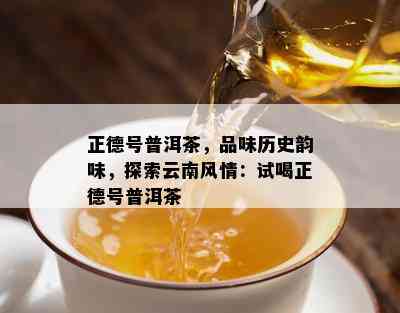 正德号普洱茶，品味历史韵味，探索云南风情：试喝正德号普洱茶