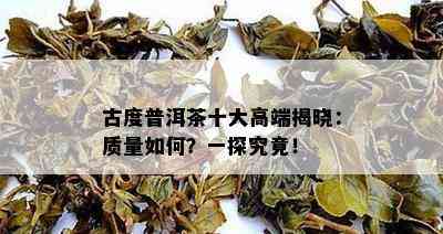 古度普洱茶十大高端揭晓：品质怎样？一探究竟！