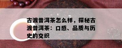 古渡普洱茶怎么样，探秘古渡普洱茶：口感、品质与历史的交织