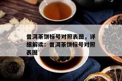 普洱茶饼标号对照表图，详细解读：普洱茶饼标号对照表图