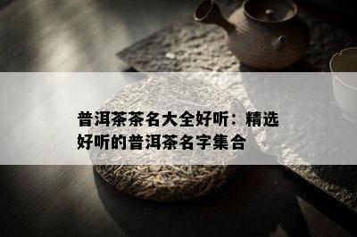 普洱茶茶名大全好听：精选好听的普洱茶名字集合