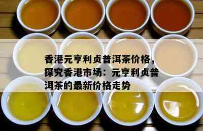 元亨利贞普洱茶价格，探究市场：元亨利贞普洱茶的最新价格走势