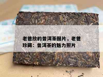 老爸放的普洱茶图片，老爸珍藏：普洱茶的魅力照片