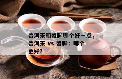 普洱茶和蟹脚哪个好一点，普洱茶 vs 蟹脚：哪个更好？