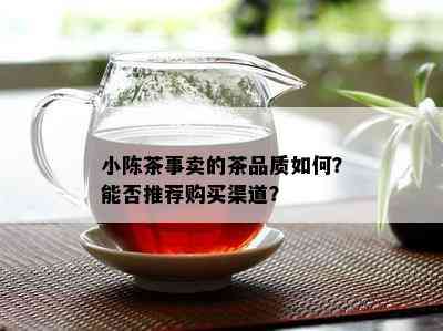 小陈茶事卖的茶品质怎样？能否推荐购买渠道？