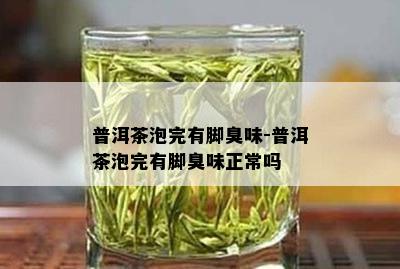 普洱茶泡完有脚臭味-普洱茶泡完有脚臭味正常吗