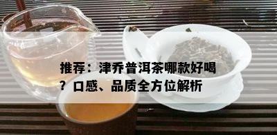 推荐：津乔普洱茶哪款好喝？口感、品质全方位解析