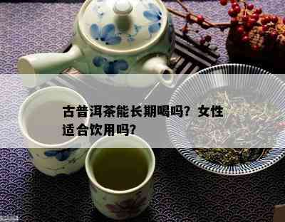 古普洱茶能长期喝吗？女性适合饮用吗？