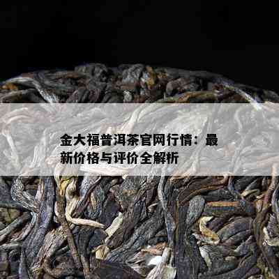 金大福普洱茶官网行情：最新价格与评价全解析