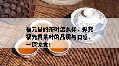 福元昌的茶叶怎么样，探究福元昌茶叶的品质与口感，一探究竟！