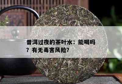 普洱过夜的茶叶水：能喝吗？有无害风险？