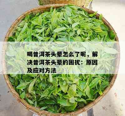 喝普洱茶头晕怎么了呢，解决普洱茶头晕的困扰：起因及应对方法