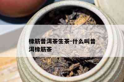 橡筋普洱茶生茶-什么叫普洱橡筋茶