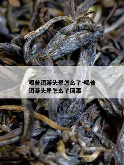 喝普洱茶头晕怎么了-喝普洱茶头晕怎么了回事