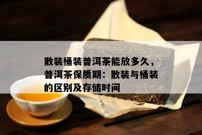 散装桶装普洱茶能放多久，普洱茶保质期：散装与桶装的区别及存储时间