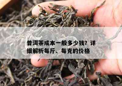 普洱茶成本一般多少钱？详细解析每斤、每克的价格