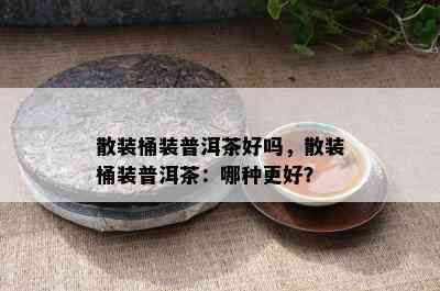 散装桶装普洱茶好吗，散装桶装普洱茶：哪种更好？