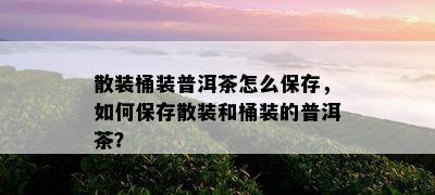 散装桶装普洱茶怎么保存，怎样保存散装和桶装的普洱茶？