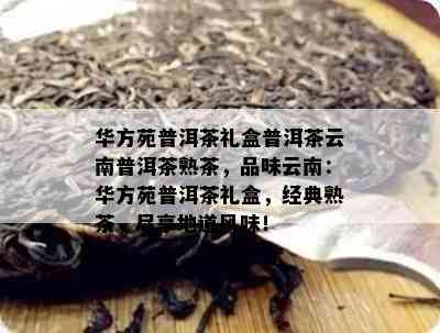 华方苑普洱茶礼盒普洱茶云南普洱茶熟茶，品味云南：华方苑普洱茶礼盒，经典熟茶，尽享地道风味！