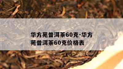 华方苑普洱茶60克-华方苑普洱茶60克价格表