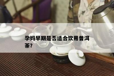 孕妈早期是否适合饮用普洱茶？