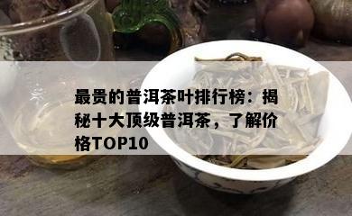 最贵的普洱茶叶排行榜：揭秘十大顶级普洱茶，了解价格TOP10