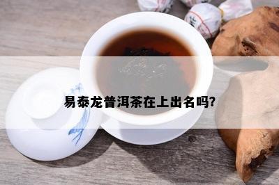 易泰龙普洱茶在上出名吗？