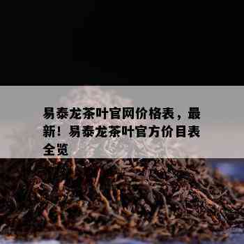 易泰龙茶叶官网价格表，最新！易泰龙茶叶官方价目表全览