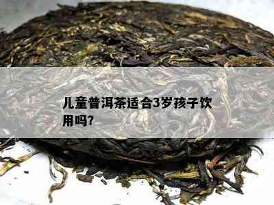 儿童普洱茶适合3岁孩子饮用吗？