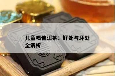 儿童喝普洱茶：好处与坏处全解析