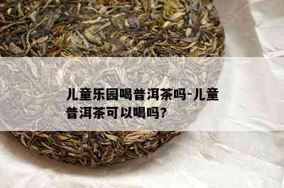 儿童乐园喝普洱茶吗-儿童普洱茶可以喝吗?