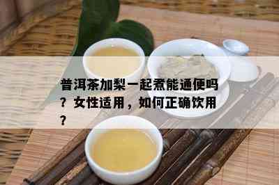 普洱茶加梨一起煮能通便吗？女性适用，如何正确饮用？