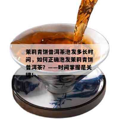 茉莉青饼普洱茶泡发多长时间，如何正确泡发茉莉青饼普洱茶？——时间掌握是关键！