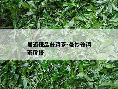 曼迈臻品普洱茶-曼妙普洱茶价格