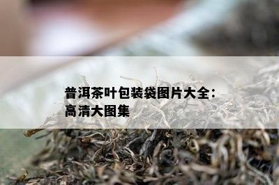 普洱茶叶包装袋图片大全：高清大图集